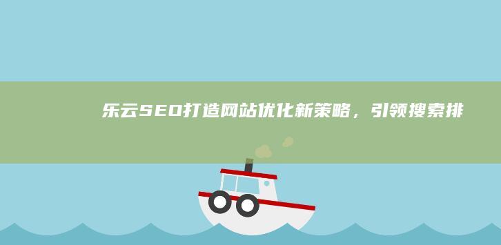 乐云SEO：打造网站优化新策略，引领搜索排名前沿