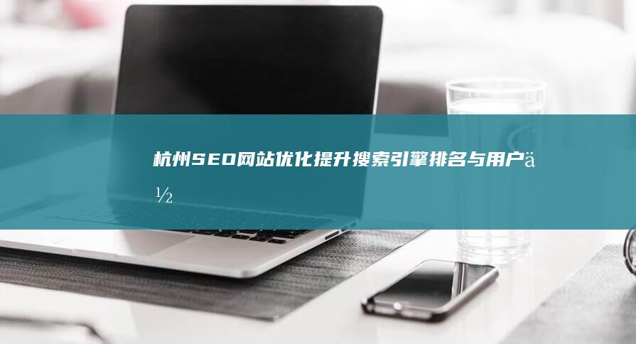 杭州SEO网站优化：提升搜索引擎排名与用户体验的策略